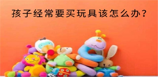 孩子經(jīng)常要買玩具該怎么辦? 孩子經(jīng)常要買玩具該怎么辦?